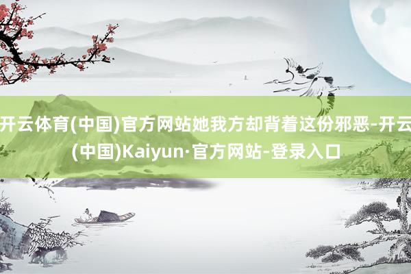 开云体育(中国)官方网站她我方却背着这份邪恶-开云(中国)Kaiyun·官方网站-登录入口