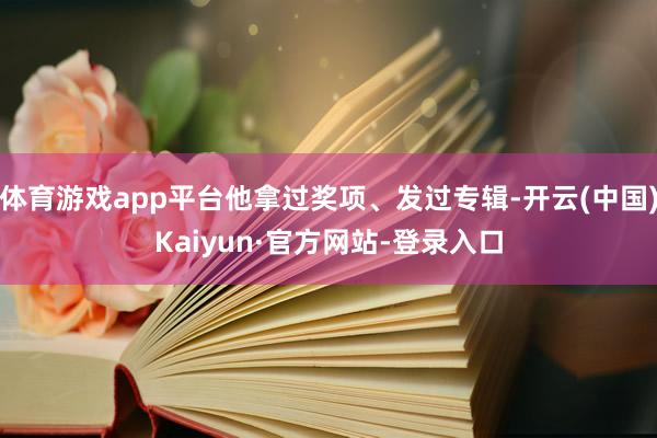 体育游戏app平台他拿过奖项、发过专辑-开云(中国)Kaiyun·官方网站-登录入口