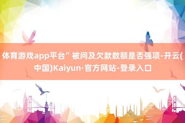 体育游戏app平台”被问及欠款数额是否强项-开云(中国)Kaiyun·官方网站-登录入口
