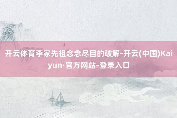 开云体育李家先祖念念尽目的破解-开云(中国)Kaiyun·官方网站-登录入口