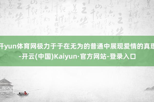 开yun体育网极力于于在无为的普通中展现爱情的真理-开云(中国)Kaiyun·官方网站-登录入口