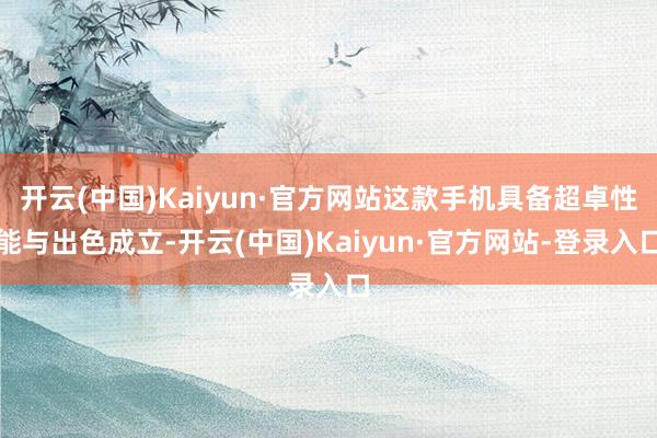 开云(中国)Kaiyun·官方网站这款手机具备超卓性能与出色成立-开云(中国)Kaiyun·官方网站-登录入口