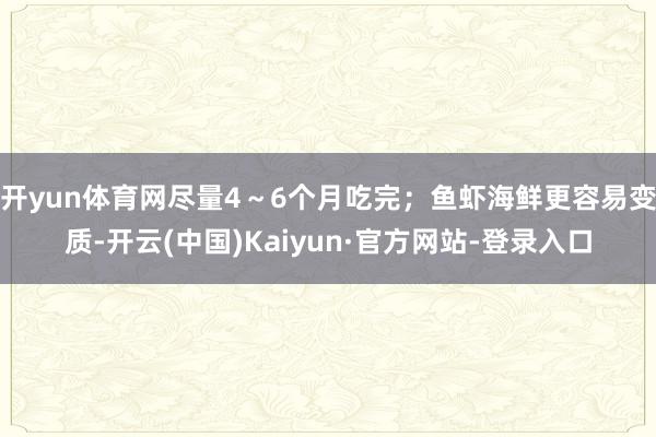 开yun体育网尽量4～6个月吃完；鱼虾海鲜更容易变质-开云(中国)Kaiyun·官方网站-登录入口