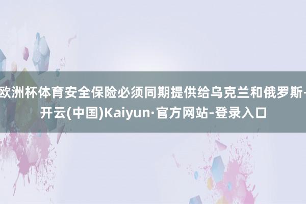 欧洲杯体育安全保险必须同期提供给乌克兰和俄罗斯-开云(中国)Kaiyun·官方网站-登录入口