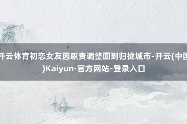 开云体育初恋女友因职责调整回到归拢城市-开云(中国)Kaiyun·官方网站-登录入口