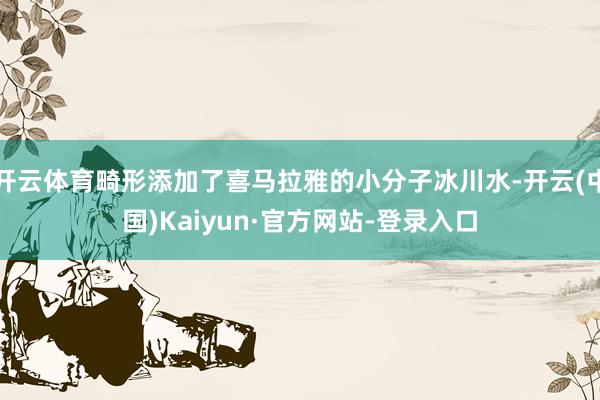 开云体育畸形添加了喜马拉雅的小分子冰川水-开云(中国)Kaiyun·官方网站-登录入口