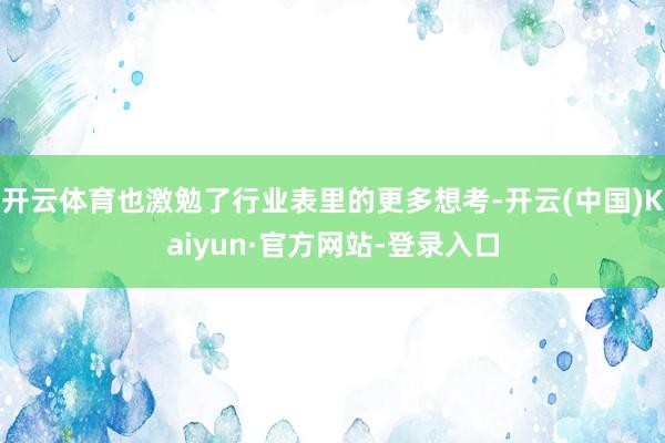 开云体育也激勉了行业表里的更多想考-开云(中国)Kaiyun·官方网站-登录入口