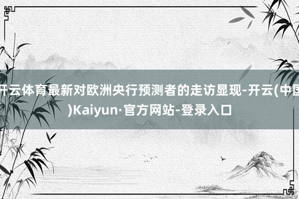 开云体育最新对欧洲央行预测者的走访显现-开云(中国)Kaiyun·官方网站-登录入口
