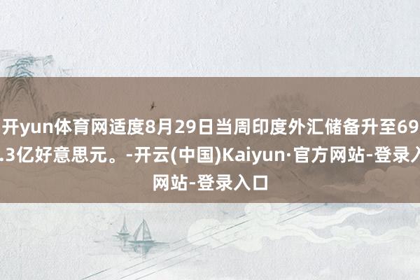 开yun体育网适度8月29日当周印度外汇储备升至6942.3亿好意思元。-开云(中国)Kaiyun·官方网站-登录入口