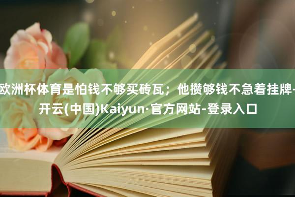 欧洲杯体育是怕钱不够买砖瓦；他攒够钱不急着挂牌-开云(中国)Kaiyun·官方网站-登录入口
