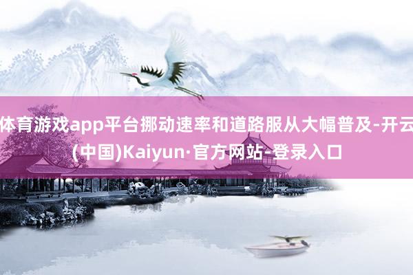 体育游戏app平台挪动速率和道路服从大幅普及-开云(中国)Kaiyun·官方网站-登录入口