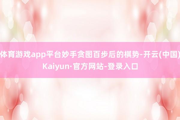 体育游戏app平台妙手贪图百步后的棋势-开云(中国)Kaiyun·官方网站-登录入口