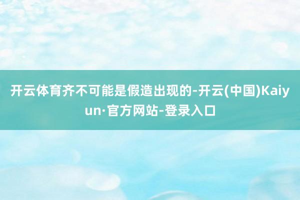 开云体育齐不可能是假造出现的-开云(中国)Kaiyun·官方网站-登录入口