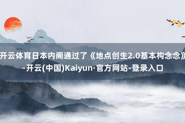 开云体育日本内阁通过了《地点创生2.0基本构念念》-开云(中国)Kaiyun·官方网站-登录入口