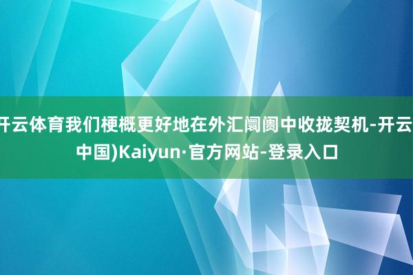 开云体育我们梗概更好地在外汇阛阓中收拢契机-开云(中国)Kaiyun·官方网站-登录入口