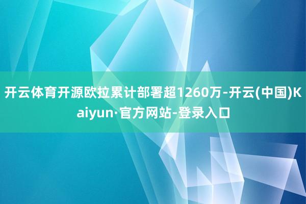 开云体育开源欧拉累计部署超1260万-开云(中国)Kaiyun·官方网站-登录入口