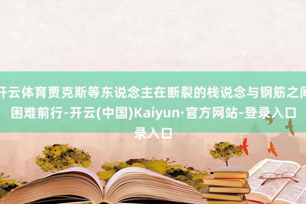 开云体育贾克斯等东说念主在断裂的栈说念与钢筋之间困难前行-开云(中国)Kaiyun·官方网站-登录入口