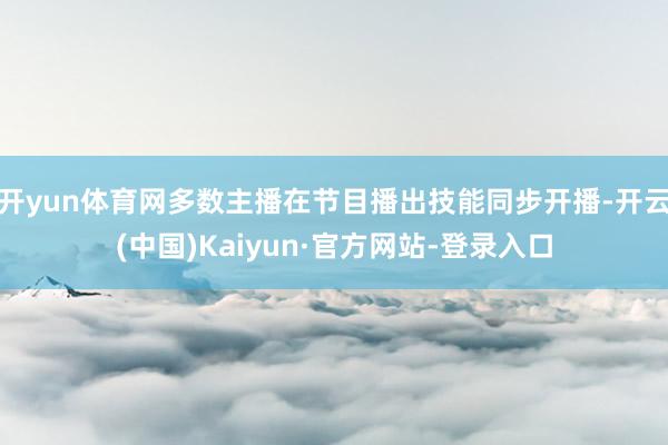 开yun体育网多数主播在节目播出技能同步开播-开云(中国)Kaiyun·官方网站-登录入口