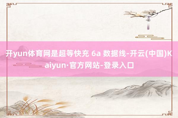开yun体育网是超等快充 6a 数据线-开云(中国)Kaiyun·官方网站-登录入口