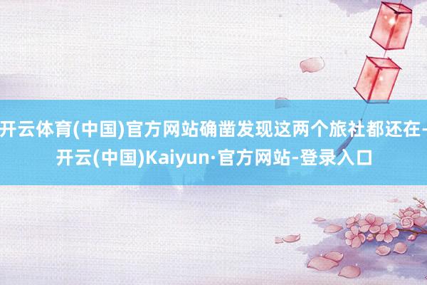 开云体育(中国)官方网站确凿发现这两个旅社都还在-开云(中国)Kaiyun·官方网站-登录入口