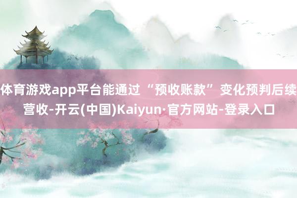 体育游戏app平台能通过 “预收账款” 变化预判后续营收-开云(中国)Kaiyun·官方网站-登录入口