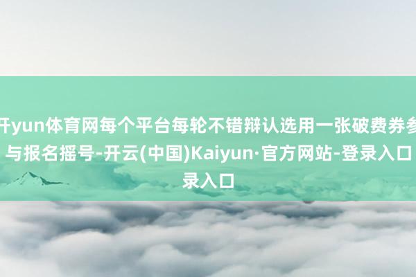 开yun体育网每个平台每轮不错辩认选用一张破费券参与报名摇号-开云(中国)Kaiyun·官方网站-登录入口