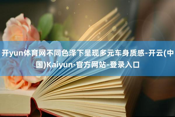 开yun体育网不同色泽下呈现多元车身质感-开云(中国)Kaiyun·官方网站-登录入口