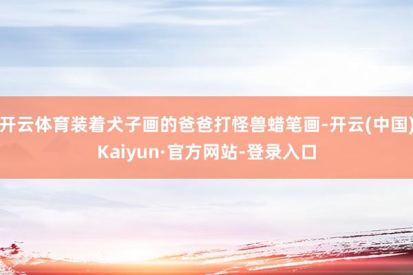开云体育装着犬子画的爸爸打怪兽蜡笔画-开云(中国)Kaiyun·官方网站-登录入口