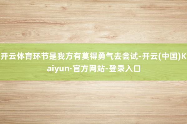 开云体育环节是我方有莫得勇气去尝试-开云(中国)Kaiyun·官方网站-登录入口