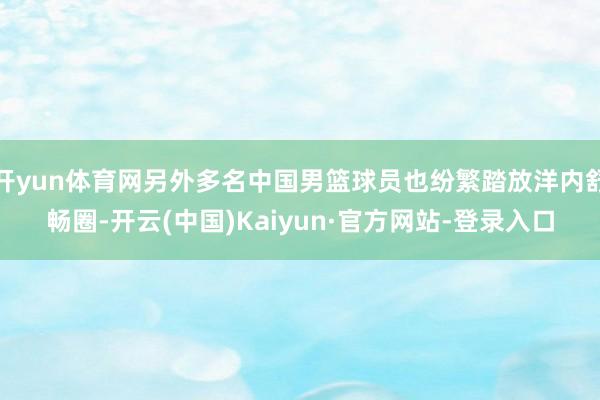 开yun体育网另外多名中国男篮球员也纷繁踏放洋内舒畅圈-开云(中国)Kaiyun·官方网站-登录入口