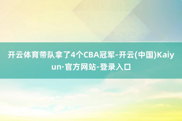 开云体育带队拿了4个CBA冠军-开云(中国)Kaiyun·官方网站-登录入口